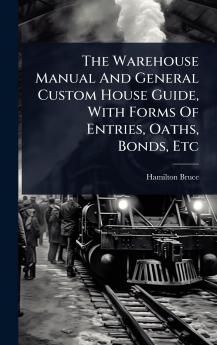 Warehouse Manual And General Custom House Guide With Forms Of Entries Oaths Bonds Etc