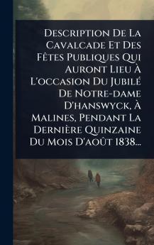 Description De La Cavalcade Et Des FÃates Publiques Qui Auront Lieu Ã L'occasion Du JubilÃ(c) De Notre-dame D'hanswyck Ã Malines Pendant La Dernière Quinzaine Du Mois D'aoÃ»t 1838...