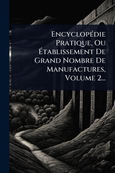 EncyclopÃ(c)die Pratique Ou Ã&#137;tablissement De Grand Nombre De Manufactures Volume 2...
