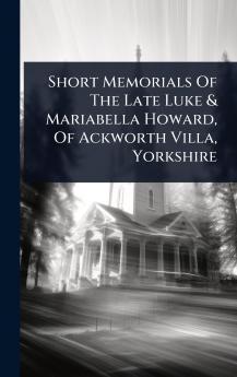Short Memorials Of The Late Luke & Mariabella Howard Of Ackworth Villa Yorkshire