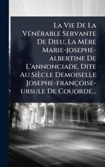Vie De La VÃ(c)nÃ(c)rable Servante De Dieu La Mère Marie-josephe-albertine De L'annonciade Dite Au Siècle Demoiselle Josephe-françoise-ursule De Couorde...