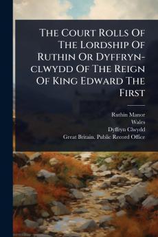 Court Rolls Of The Lordship Of Ruthin Or Dyffryn-clwydd Of The Reign Of King Edward The First