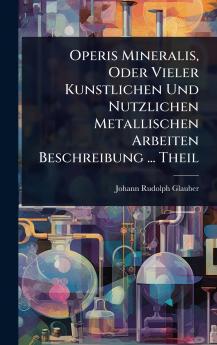 Operis Mineralis Oder Vieler Kunstlichen Und Nutzlichen Metallischen Arbeiten Beschreibung ... Theil