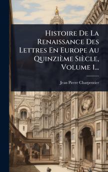 Histoire De La Renaissance Des Lettres En Europe Au Quinzième Siècle Volume 1...