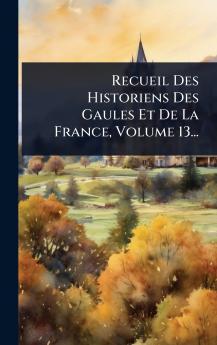 Recueil Des Historiens Des Gaules Et De La France Volume 13...