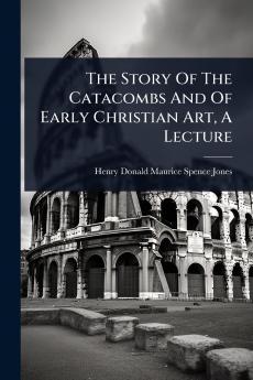 Story Of The Catacombs And Of Early Christian Art A Lecture
