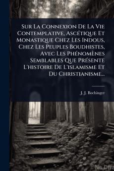 Sur La Connexion De La Vie Contemplative AscÃ(c)tique Et Monastique Chez Les Indous Chez Les Peuples Boudhistes Avec Les PhÃ(c)nomènes Semblables Que PrÃ(c)sente L'histoire De L'islamisme Et Du Christianisme...