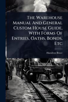 Warehouse Manual And General Custom House Guide With Forms Of Entries Oaths Bonds Etc