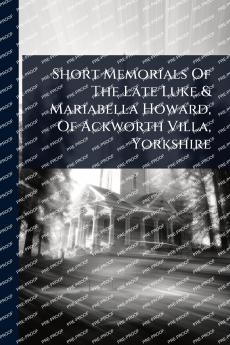 Short Memorials Of The Late Luke & Mariabella Howard Of Ackworth Villa Yorkshire