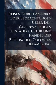 Reisen Durch Amerika Oder Beobachtungen Ueber Den Gegenwaertigen Zustand Cultur Und Handel Der Brittischen Colonien In Amerika...