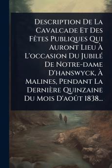 Description De La Cavalcade Et Des FÃates Publiques Qui Auront Lieu Ã&#128; L'occasion Du JubilÃ(c) De Notre-dame D'hanswyck Ã&#128; Malines Pendant La Dernière Quinzaine Du Mois D'aoÃ»t 1838...