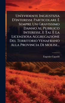 Un'evidente Ingiustizia D'interesse Particolare Ã&#136; Sempre Un Gravissimo Danno Al Pubblico Interesse E Tal Ã&#136; La Licenziosa Aggregazione Del Territorio Venafrano Alla Provincia Di Molise...