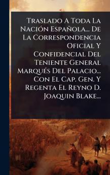 Traslado A Toda La NaciÃ3n Española... De La Correspondencia Oficial Y Confidencial Del Teniente General MarquÃ(c)s Del Palacio... Con El Cap. Gen. Y Regenta El Reyno D. Joaquin Blake...