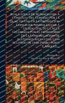 Real Cedula De Su Magestad A Consulta Del Consejo Por La Qual En Uso De La Proteccion Conciliar Manda Llevar Ã Debido Efecto La Acta Celebrada Por El Difinitorio De La Congregacion De Agustinos Recoletos Con Acuerdo De Don Pedro Pobes Y Angulo ...