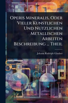 Operis Mineralis Oder Vieler Kunstlichen Und Nutzlichen Metallischen Arbeiten Beschreibung ... Theil