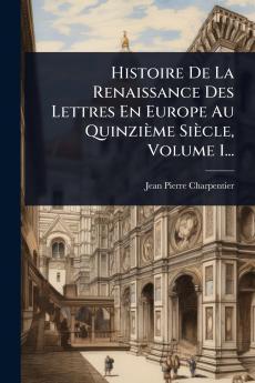 Histoire De La Renaissance Des Lettres En Europe Au Quinzième Siècle Volume 1...