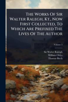 Works Of Sir Walter Ralegh Kt. Now First Collected To Which Are Prefixed The Lives Of The Author