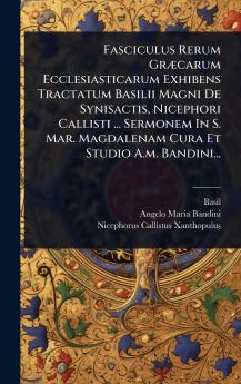 Fasciculus Rerum GrÃ]carum Ecclesiasticarum Exhibens Tractatum Basilii Magni De Synisactis Nicephori Callisti ... Sermonem In S. Mar. Magdalenam Cura Et Studio A.m. Bandini...