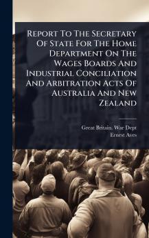 Report To The Secretary Of State For The Home Department On The Wages Boards And Industrial Conciliation And Arbitration Acts Of Australia And New Zealand