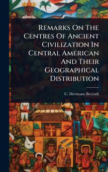Remarks On The Centres Of Ancient Civilization In Central American And Their Geographical Distribution