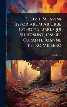 T. Livii Patavini Historiarum Ab Urbe Condita Libri Qui Supersunt Omnes Curante Ioanne Petro Millero