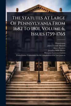 Statutes At Large Of Pennsylvania From 1682 To 1801 Volume 6 Issues 1759-1765