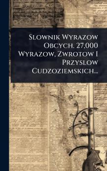 Slownik Wyrazow Obcych. 27000 Wyrazow Zwrotow I Przyslow Cudzoziemskich...