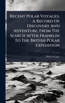 Recent Polar Voyages. A Record Of Discovery And Adventure From The Search After Franklin To The British Polar Expedition