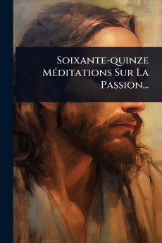 Soixante-quinze MÃ(c)ditations Sur La Passion...