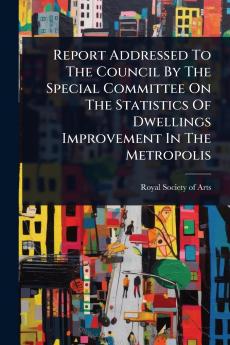 Report Addressed To The Council By The Special Committee On The Statistics Of Dwellings Improvement In The Metropolis