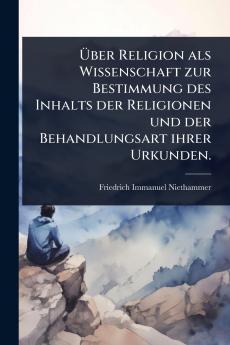 Ã&#156;ber Religion als Wissenschaft zur Bestimmung des Inhalts der Religionen und der Behandlungsart ihrer Urkunden.