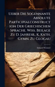 Ueber Die Sogennante Absolute Participialconstruction Der Griechischen Sprache. Wiss. Beilage Zu D. Jahresb. K. Kath. Gymn. Zu Glogau