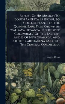 Report Of His Mission To South America In 1877-78 To Collect Plants Of The Quinine Bark Tree Known As calisaya Of Santa FÃ(c) Or soft Columbian On The Eastern Andes Of New Granada And Of The Carthagena Bark On The Central Cordillera