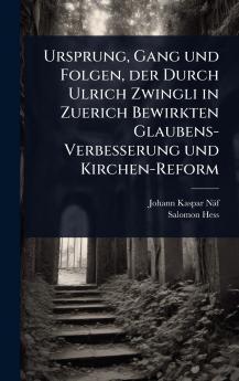 Ursprung Gang und Folgen der Durch Ulrich Zwingli in Zuerich Bewirkten Glaubens-Verbesserung und Kirchen-Reform