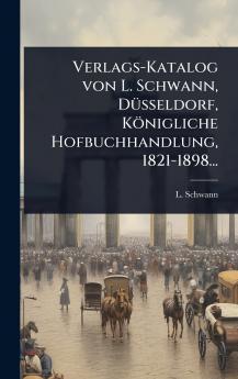 Verlags-Katalog von L. Schwann DÃ1/4sseldorf Königliche Hofbuchhandlung 1821-1898...