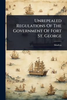 Unrepealed Regulations Of The Government Of Fort St. George