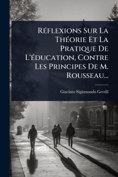 RÃ(c)flexions Sur La ThÃ(c)orie Et La Pratique De L'Ã(c)ducation Contre Les Principes De M. Rousseau...