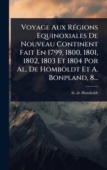 Voyage Aux RÃ(c)gions Equinoxiales De Nouveau Continent Fait En 1799 1800 1801 1802 1803 Et 1804 Por Al. De Homboldt Et A. Bonpland 8...