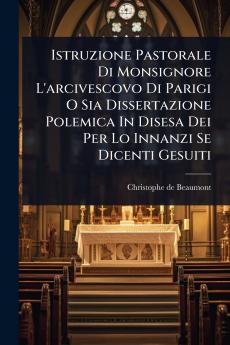 Istruzione Pastorale Di Monsignore L'arcivescovo Di Parigi O Sia Dissertazione Polemica In Disesa Dei Per Lo Innanzi Se Dicenti Gesuiti