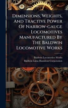 Dimensions Weights And Tractive Power Of Narrow-gauge Locomotives Manufactured By The Baldwin Locomotive Works