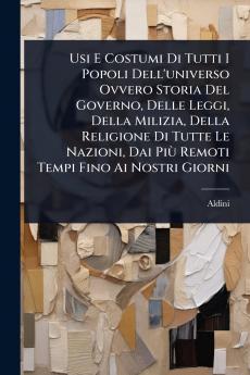 Usi E Costumi Di Tutti I Popoli Dell'universo Ovvero Storia Del Governo Delle Leggi Della Milizia Della Religione Di Tutte Le Nazioni Dai PiÃ¹ Remoti Tempi Fino Ai Nostri Giorni