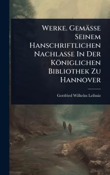 Werke. Gemässe Seinem Hanschriftlichen Nachlasse In Der Königlichen Bibliothek Zu Hannover