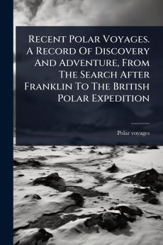 Recent Polar Voyages. A Record Of Discovery And Adventure From The Search After Franklin To The British Polar Expedition