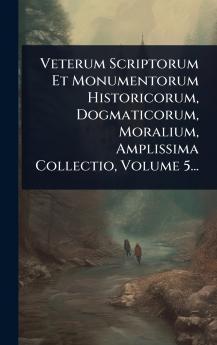 Veterum Scriptorum Et Monumentorum Historicorum Dogmaticorum Moralium Amplissima Collectio Volume 5...