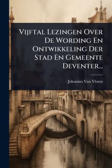 Vijftal Lezingen Over De Wording En Ontwikkeling Der Stad En Gemeente Deventer...