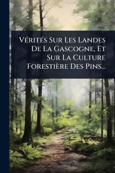 VÃ(c)ritÃ(c)s Sur Les Landes De La Gascogne Et Sur La Culture Forestière Des Pins...
