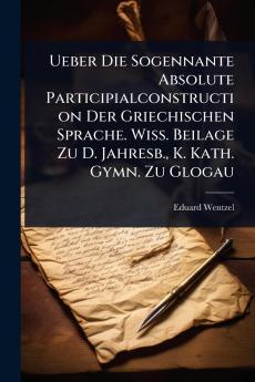 Ueber Die Sogennante Absolute Participialconstruction Der Griechischen Sprache. Wiss. Beilage Zu D. Jahresb. K. Kath. Gymn. Zu Glogau
