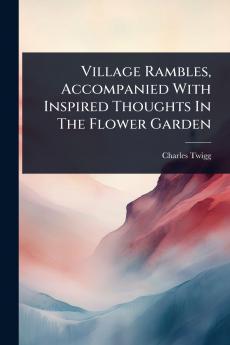 Village Rambles Accompanied With Inspired Thoughts In The Flower Garden