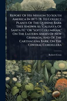 Report Of His Mission To South America In 1877-78 To Collect Plants Of The Quinine Bark Tree Known As calisaya Of Santa FÃ(c) Or soft Columbian On The Eastern Andes Of New Granada And Of The Carthagena Bark On The Central Cordillera