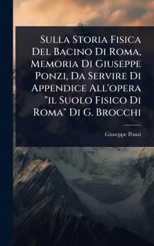 Sulla Storia Fisica Del Bacino Di Roma Memoria Di Giuseppe Ponzi Da Servire Di Appendice All'opera il Suolo Fisico Di Roma Di G. Brocchi